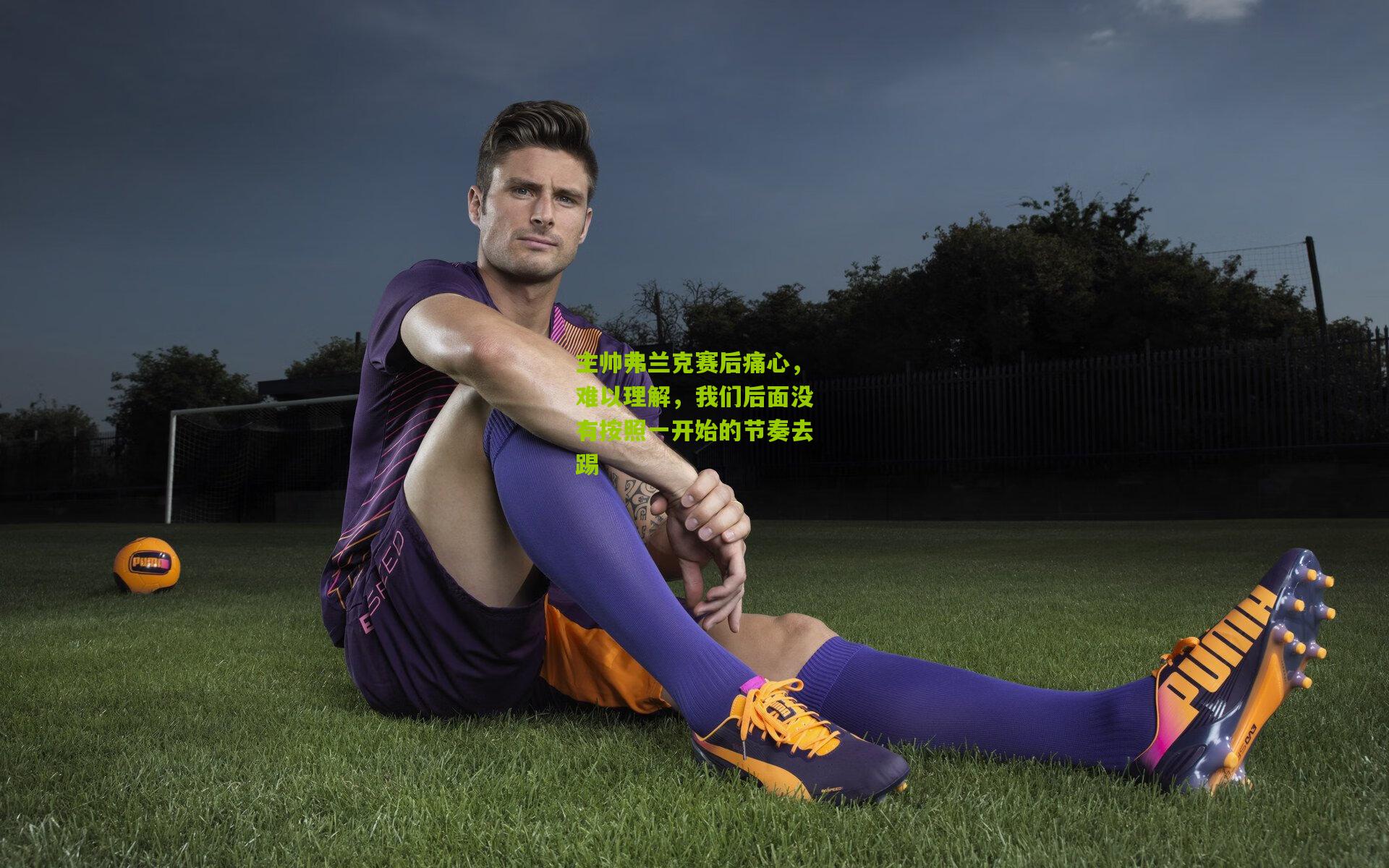 主帅弗兰克赛后痛心，难以理解，我们后面没有按照一开始的节奏去踢