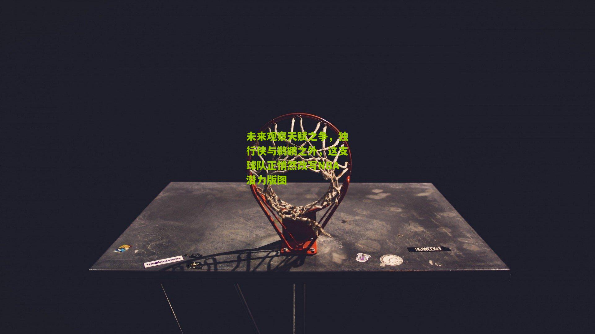 未来观察天赋之争,独行侠与鹈鹕之外,这支球队正悄然改写NBA潜力版图