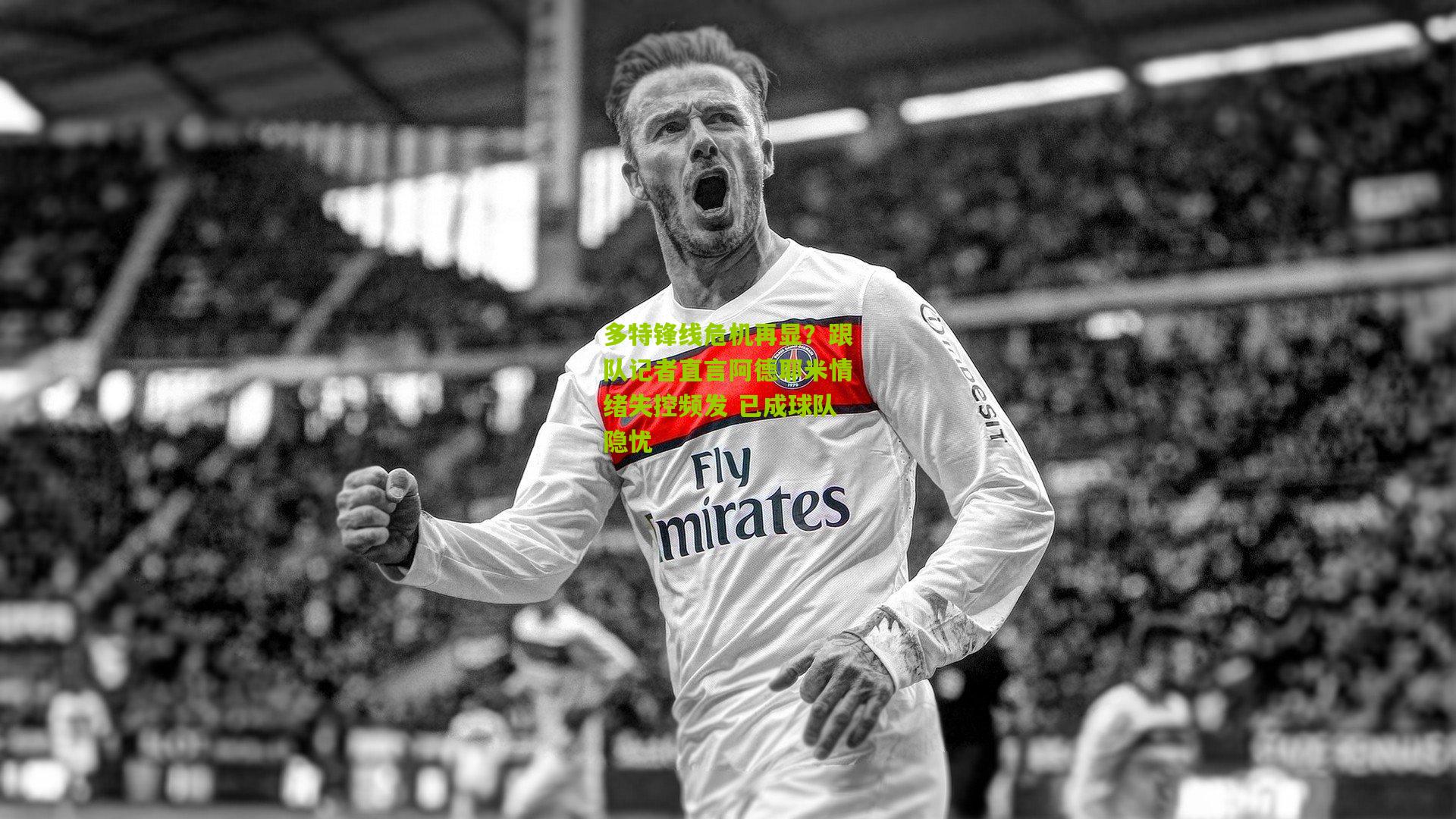 多特锋线危机再显？跟队记者直言阿德耶米情绪失控频发 已成球队隐忧